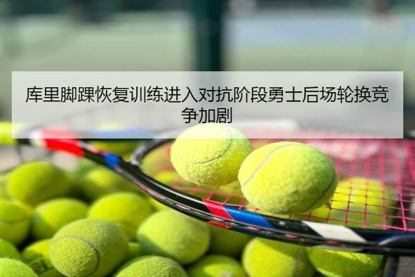 库里脚踝恢复训练进入对抗阶段勇士后场轮换竞争加剧