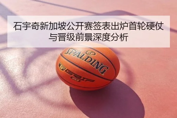 石宇奇新加坡公开赛签表出炉首轮硬仗与晋级前景深度分析