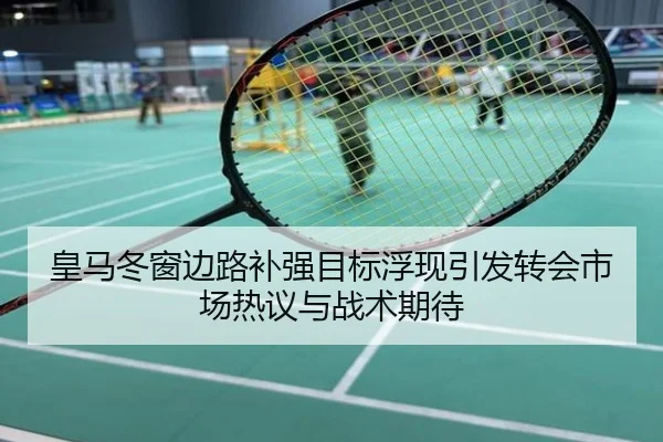 皇马冬窗边路补强目标浮现引发转会市场热议与战术期待