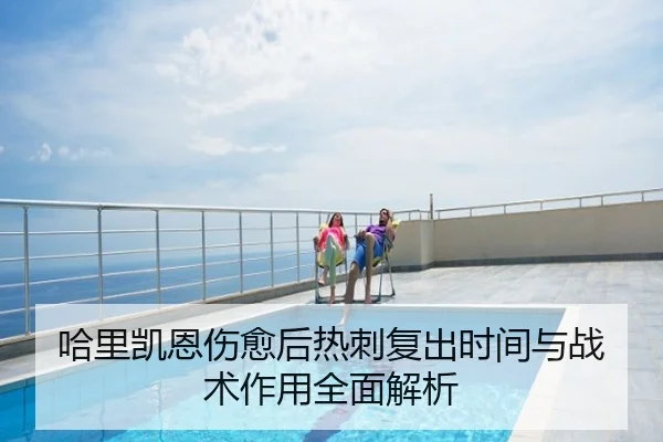 哈里凯恩伤愈后热刺复出时间与战术作用全面解析