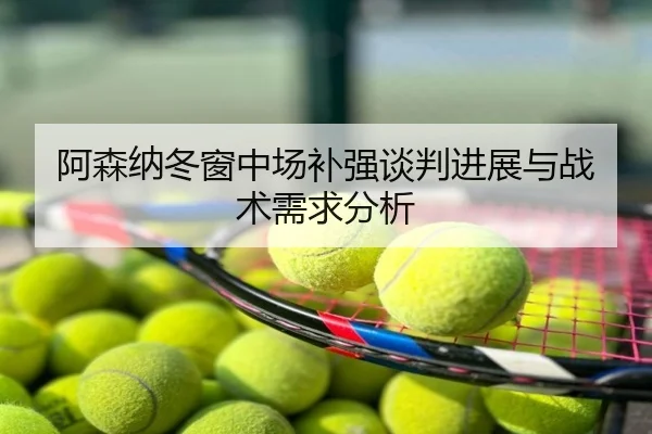 阿森纳冬窗中场补强谈判进展与战术需求分析