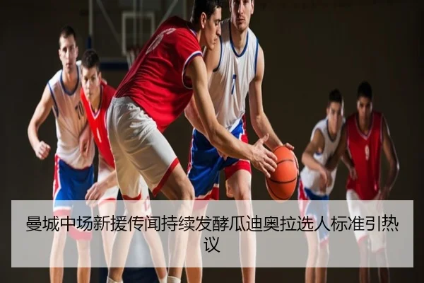 曼城中场新援传闻持续发酵瓜迪奥拉选人标准引热议